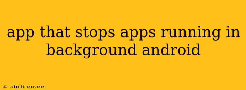 app that stops apps running in background android