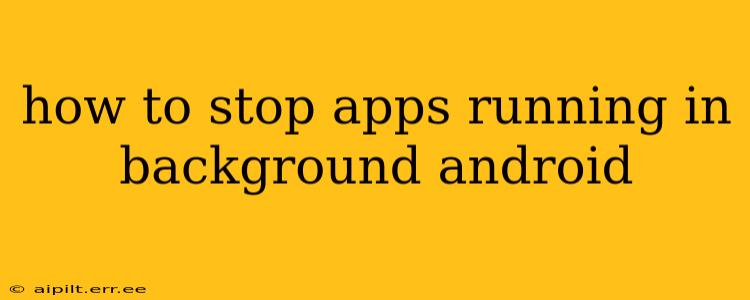 how to stop apps running in background android