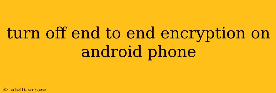 turn off end to end encryption on android phone