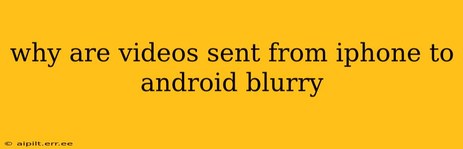 why are videos sent from iphone to android blurry